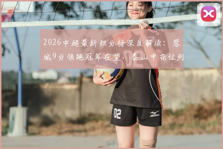 2026中超最新积分榜深度解读:蓉城9分领跑冠军在望,泰山申花位列五六原因何在,附争冠与保级形势全分析