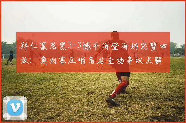 拜仁慕尼黑3-3憾平海登海姆完整回放：奥利塞压哨乌龙全场争议点解析与球队战术复盘
