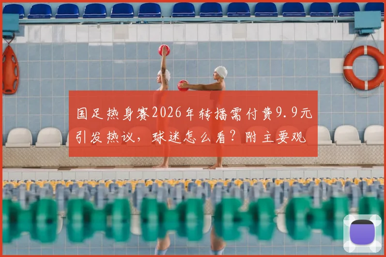 国足热身赛2026年转播需付费9.9元引发热议，球迷怎么看？附主要观赛平台指南