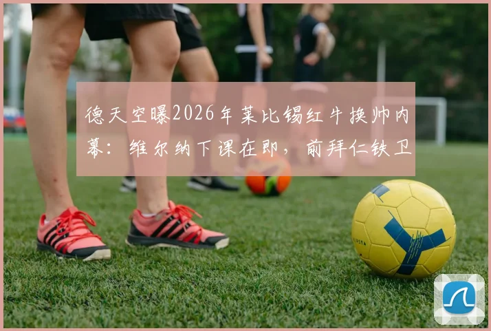 德天空曝2026年莱比锡红牛换帅内幕:维尔纳下课在即,前拜仁铁卫德米凯利斯成接班热门