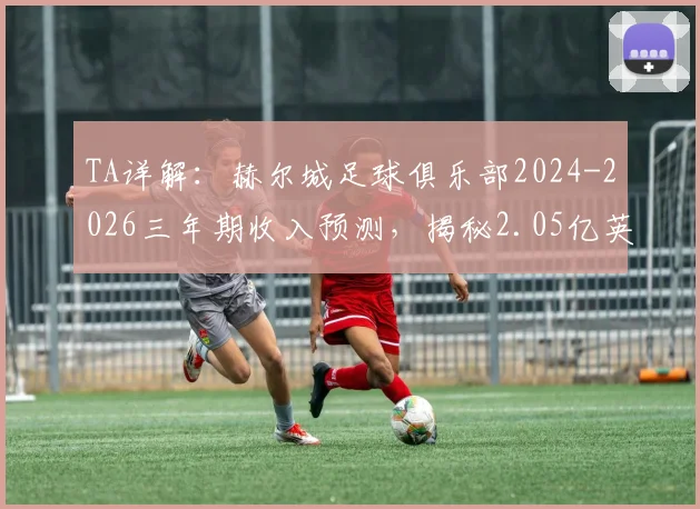 TA详解：赫尔城足球俱乐部2024-2026三年期收入预测，揭秘2.05亿英镑资金如何规划