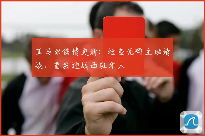亚马尔伤情更新:检查无碍主动请战,首发迎战西班牙人