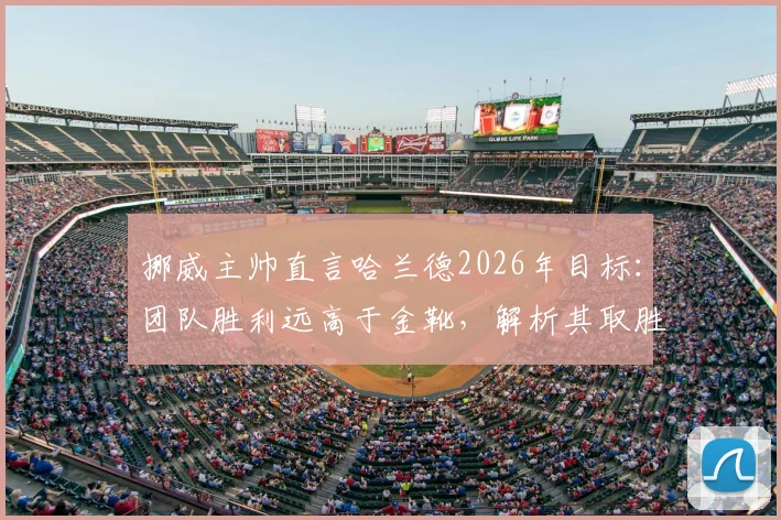挪威主帅直言哈兰德2026年目标:团队胜利远高于金靴,解析其取胜之道
