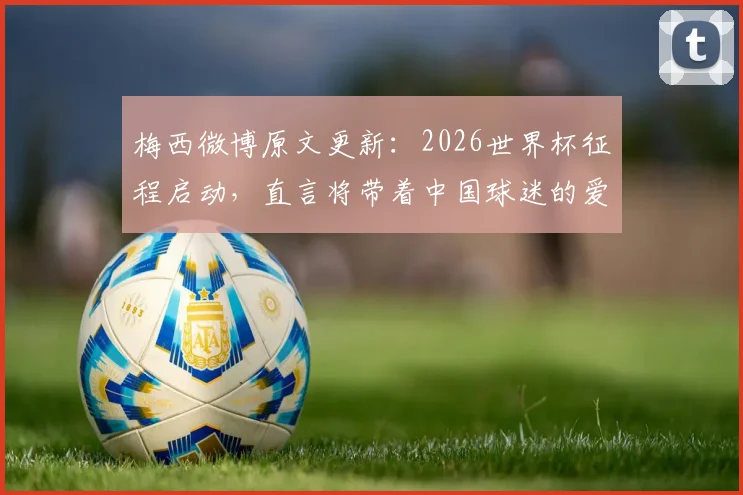 梅西微博原文更新：2026世界杯征程启动，直言将带着中国球迷的爱前行
