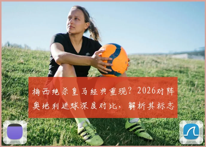 梅西绝杀皇马经典重现?2026对阵奥地利进球深度对比,解析其标志性吊射技巧