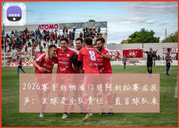 2026赛季利物浦门将阿利松赛后发声:丢球是全队责任,直言球队表现未达预期标准