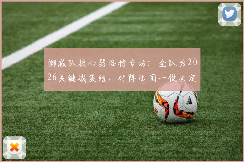 挪威队核心瑟洛特专访:全队为2026关键战集结,对阵法国一役决定欧国联出线前景,附阵容分析与赛前看点