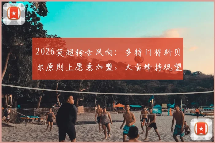 2026英超转会风向:多特门将科贝尔原则上愿意加盟,大黄蜂持观望态度,夏窗或成关键