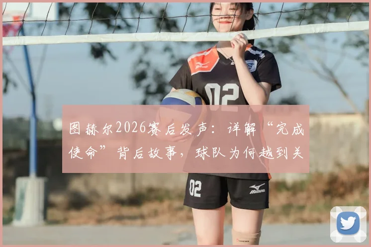 图赫尔2026赛后发声:详解“完成使命”背后故事,球队为何越到关键战越能爆发?