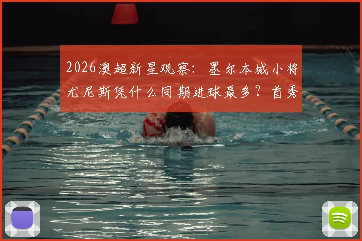 2026澳超新星观察：墨尔本城小将尤尼斯凭什么同期进球最多？首秀以来7球全解析