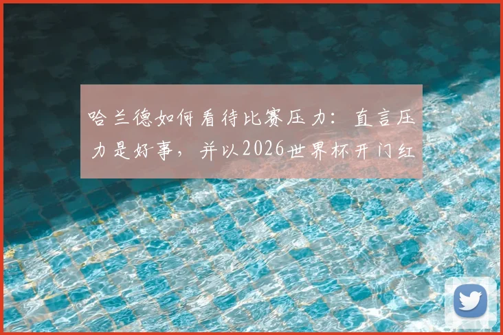 哈兰德如何看待比赛压力:直言压力是好事,并以2026世界杯开门红为豪,解析其顶级心态