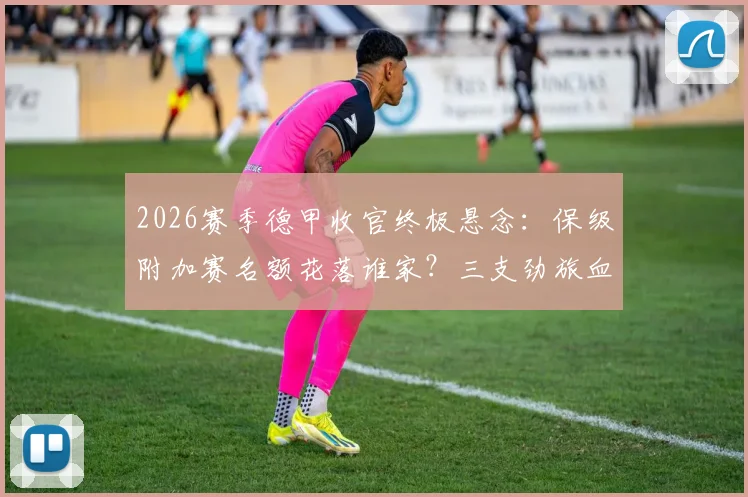 2026赛季德甲收官终极悬念：保级附加赛名额花落谁家？三支劲旅血拼最后一张欧冠门票
