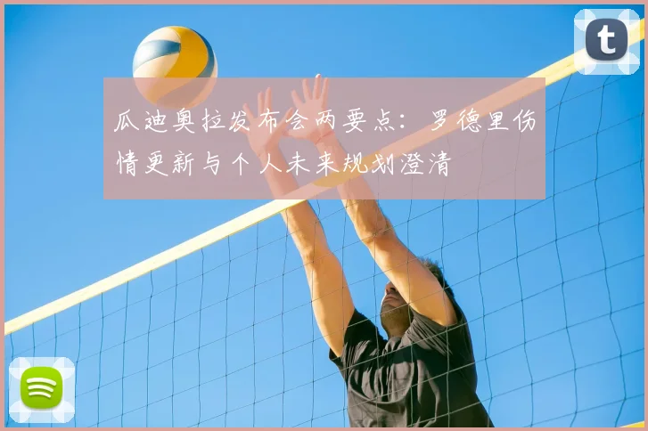 瓜迪奥拉发布会两要点:罗德里伤情更新与个人未来规划澄清
