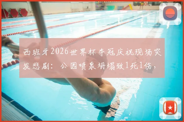 西班牙2026世界杯夺冠庆祝现场突发悲剧:公园喷泉坍塌致1死1伤,庆典安全敲响警钟