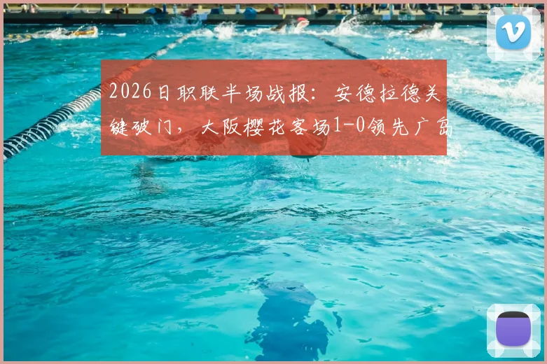 2026日职联半场战报：安德拉德关键破门，大阪樱花客场1-0领先广岛三箭，附两队近期状态深度解析