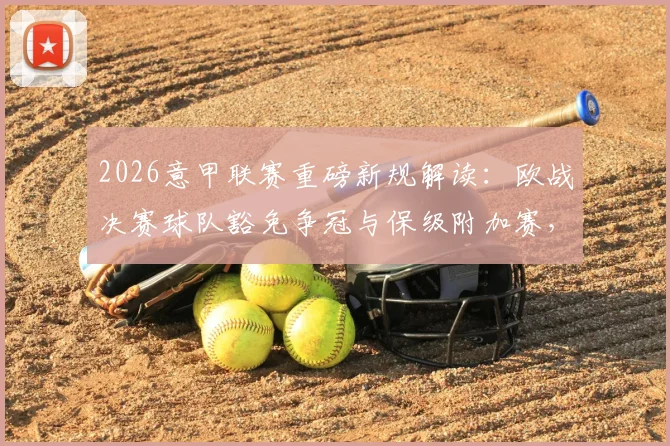 2026意甲联赛重磅新规解读:欧战决赛球队豁免争冠与保级附加赛,赛程赛制改革深度分析