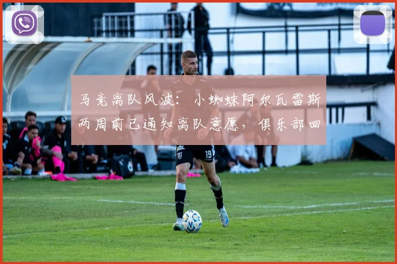 马竞离队风波：小蜘蛛阿尔瓦雷斯两周前已通知离队意愿，俱乐部回应引争议，六台记者曝推卸责任细节