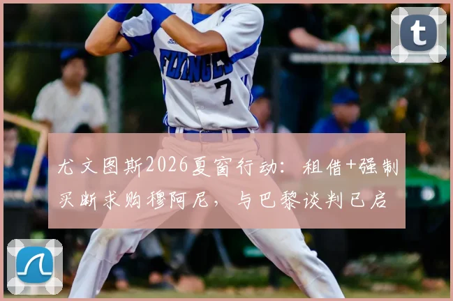尤文图斯2026夏窗行动：租借+强制买断求购穆阿尼，与巴黎谈判已启动，回归能否成行？