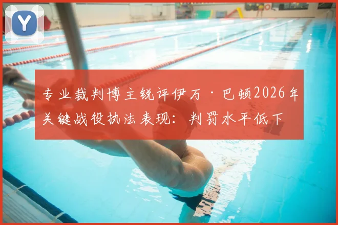 专业裁判博主锐评伊万·巴顿2026年关键战役执法表现：判罚水平低下，VAR系统彻底失灵