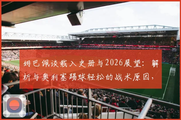 姆巴佩谈载入史册与2026展望：解析与奥利塞踢球轻松的战术原因，球迷评价火热