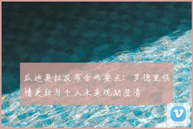 瓜迪奥拉发布会两要点：罗德里伤情更新与个人未来规划澄清