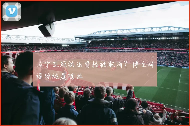 马宁亚冠执法资格被取消？博主辟谣称纯属瞎扯