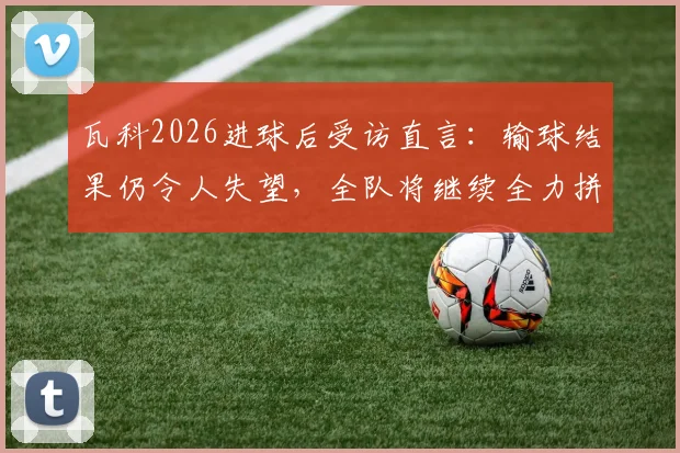 瓦科2026进球后受访直言:输球结果仍令人失望,全队将继续全力拼搏