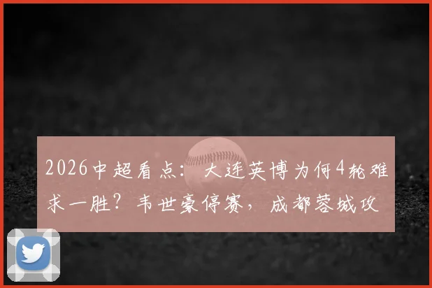 2026中超看点：大连英博为何4轮难求一胜？韦世豪停赛，成都蓉城攻防如何调整？