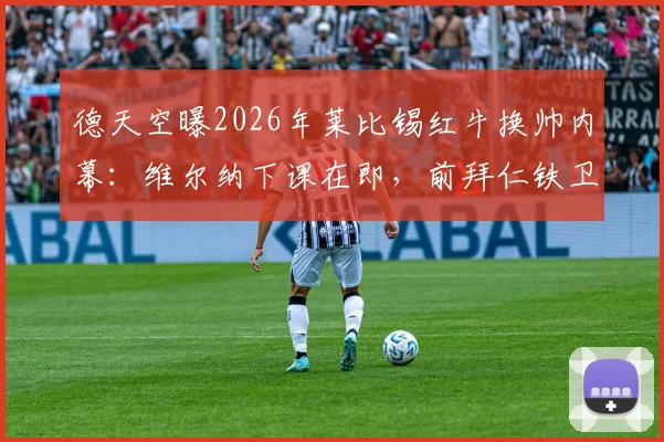 德天空曝2026年莱比锡红牛换帅内幕：维尔纳下课在即，前拜仁铁卫德米凯利斯成接班热门