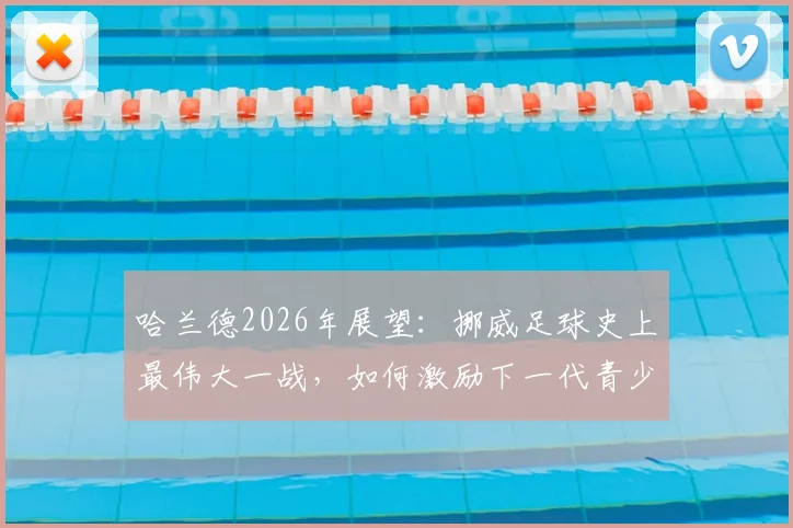 哈兰德2026年展望:挪威足球史上最伟大一战,如何激励下一代青少年投身足球运动?