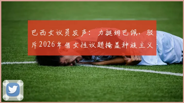 巴西女议员发声：力挺姆巴佩，驳斥2026年借女性议题掩盖种族主义争议