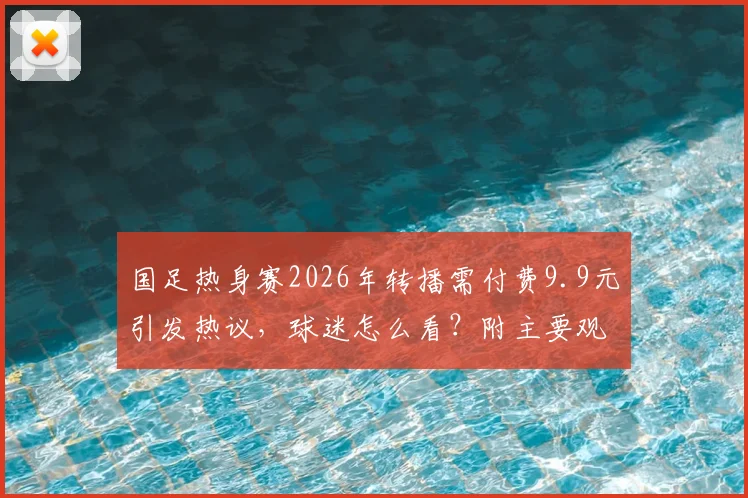 国足热身赛2026年转播需付费9.9元引发热议，球迷怎么看？附主要观赛平台指南