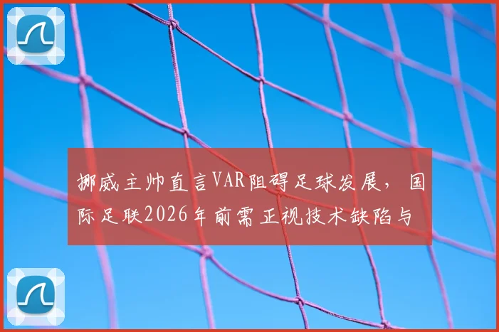 挪威主帅直言VAR阻碍足球发展,国际足联2026年前需正视技术缺陷与判罚争议