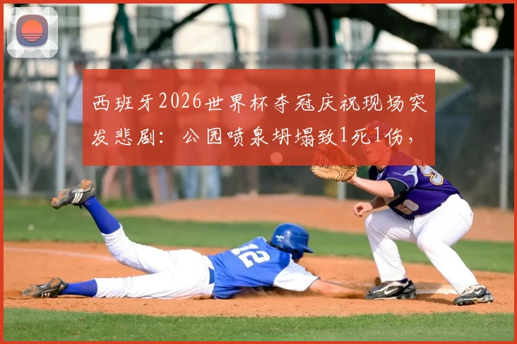 西班牙2026世界杯夺冠庆祝现场突发悲剧：公园喷泉坍塌致1死1伤，庆典安全敲响警钟
