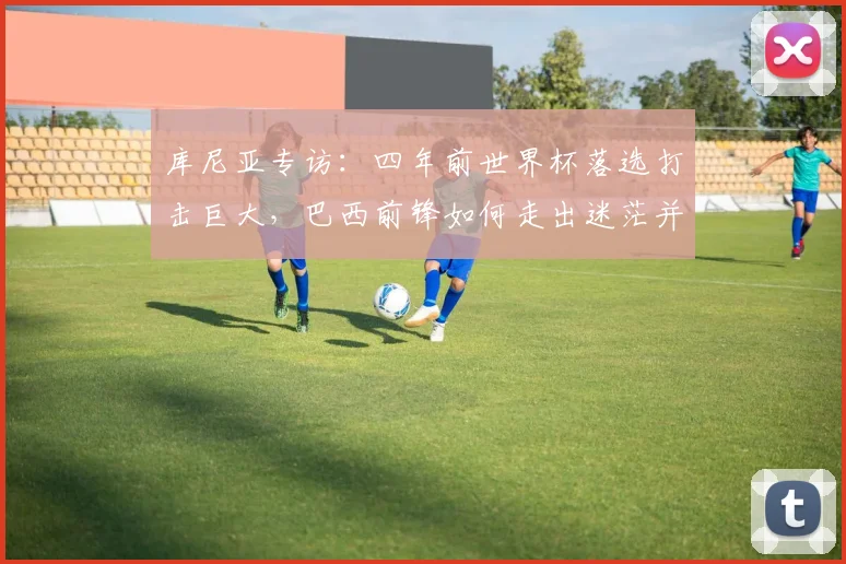 库尼亚专访:四年前世界杯落选打击巨大,巴西前锋如何走出迷茫并剑指2026梦想