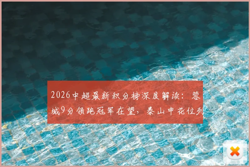 2026中超最新积分榜深度解读：蓉城9分领跑冠军在望，泰山申花位列五六原因何在，附争冠与保级形势全分析