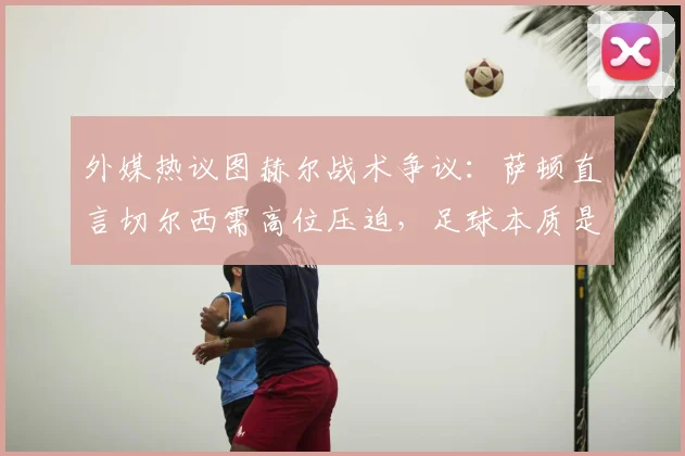 外媒热议图赫尔战术争议:萨顿直言切尔西需高位压迫,足球本质是阵型前提