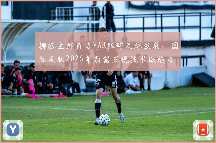 挪威主帅直言VAR阻碍足球发展，国际足联2026年前需正视技术缺陷与判罚争议