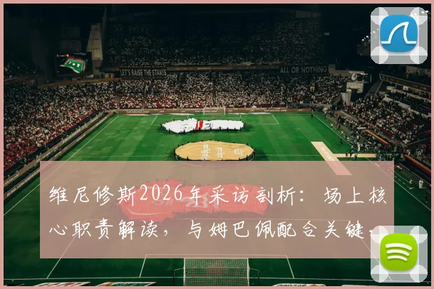 维尼修斯2026年采访剖析:场上核心职责解读,与姆巴佩配合关键,不谈金球奖背后是怎样的职业态度