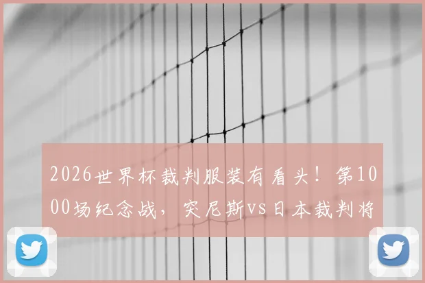 2026世界杯裁判服装有看头！第1000场纪念战，突尼斯vs日本裁判将穿特制球衣亮相