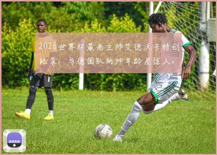 2026世界杯最老主帅艾德沃卡特创纪录,与德国队纳帅年龄差惊人,附历届高龄主帅盘点