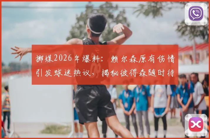挪媒2026年爆料：赖尔森原有伤情引发球迷热议，揭秘彼得森随时待命的替补策略