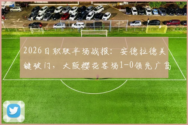 2026日职联半场战报：安德拉德关键破门，大阪樱花客场1-0领先广岛三箭，附两队近期状态深度解析