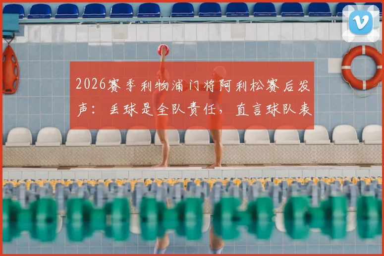 2026赛季利物浦门将阿利松赛后发声：丢球是全队责任，直言球队表现未达预期标准