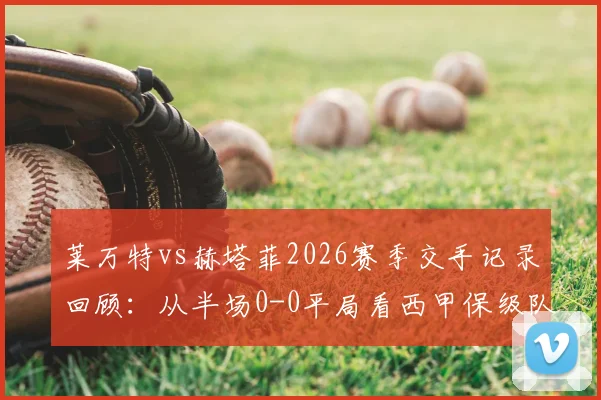 莱万特vs赫塔菲2026赛季交手记录回顾：从半场0-0平局看西甲保级队防守战术与VAR判罚争议