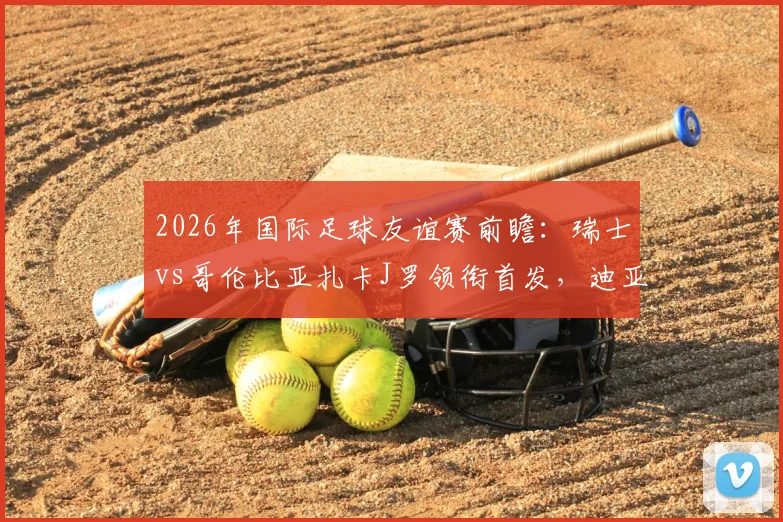 2026年国际足球友谊赛前瞻:瑞士vs哥伦比亚扎卡J罗领衔首发,迪亚斯恩博洛焦点解析