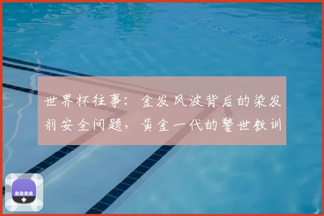 世界杯往事:金发风波背后的染发剂安全问题,黄金一代的警世教训
