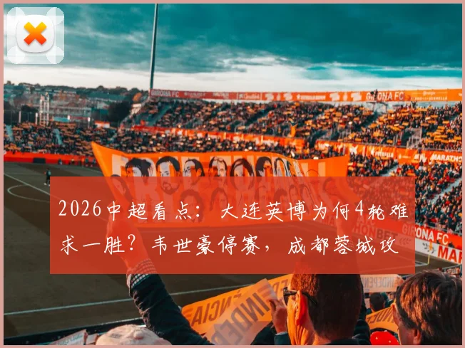 2026中超看点:大连英博为何4轮难求一胜?韦世豪停赛,成都蓉城攻防如何调整?