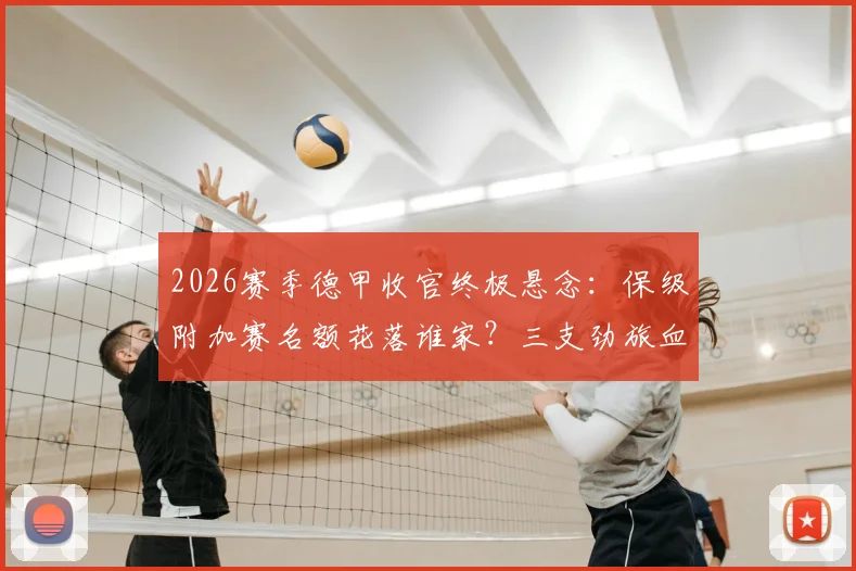 2026赛季德甲收官终极悬念:保级附加赛名额花落谁家?三支劲旅血拼最后一张欧冠门票
