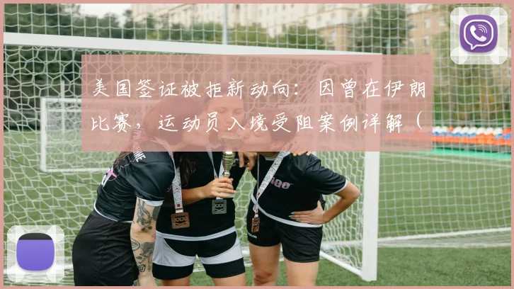 美国签证被拒新动向:因曾在伊朗比赛,运动员入境受阻案例详解(附2026版应对建议)
